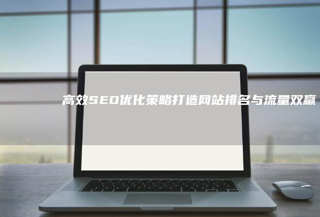 高效SEO优化策略：打造网站排名与流量双赢